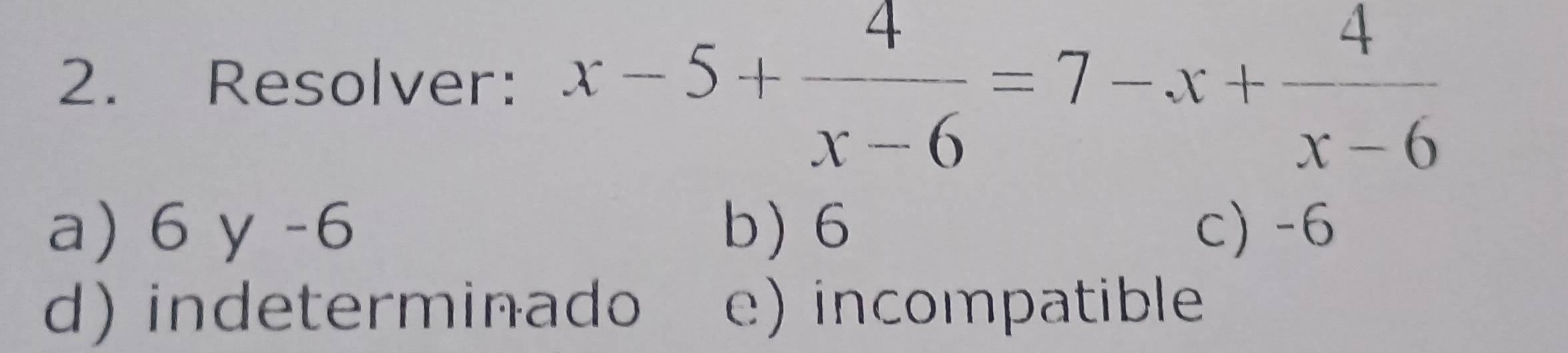 Resolver: x-5+ 4/x-6 =7-x+ 4/x-6 
a) 6 y -6 b) 6 c) -6
d) indeterminado e) incompatible