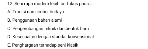 Seni rupa modern lebih berfokus pada...
A. Tradisi dan simbol budaya
B. Penggunaan bahan alami
C. Pengembangan teknik dan bentuk baru
D. Kesesuaian dengan standar konvensional
E. Penghargaan terhadap seni klasik