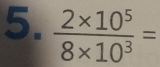  (2* 10^5)/8* 10^3 =