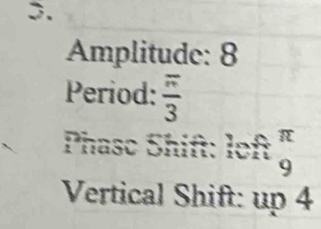 Amplitude: 8
Period:  π /3 
Phasc overline O : ift:kloft_9^(π)
Vertical Shift: up 4