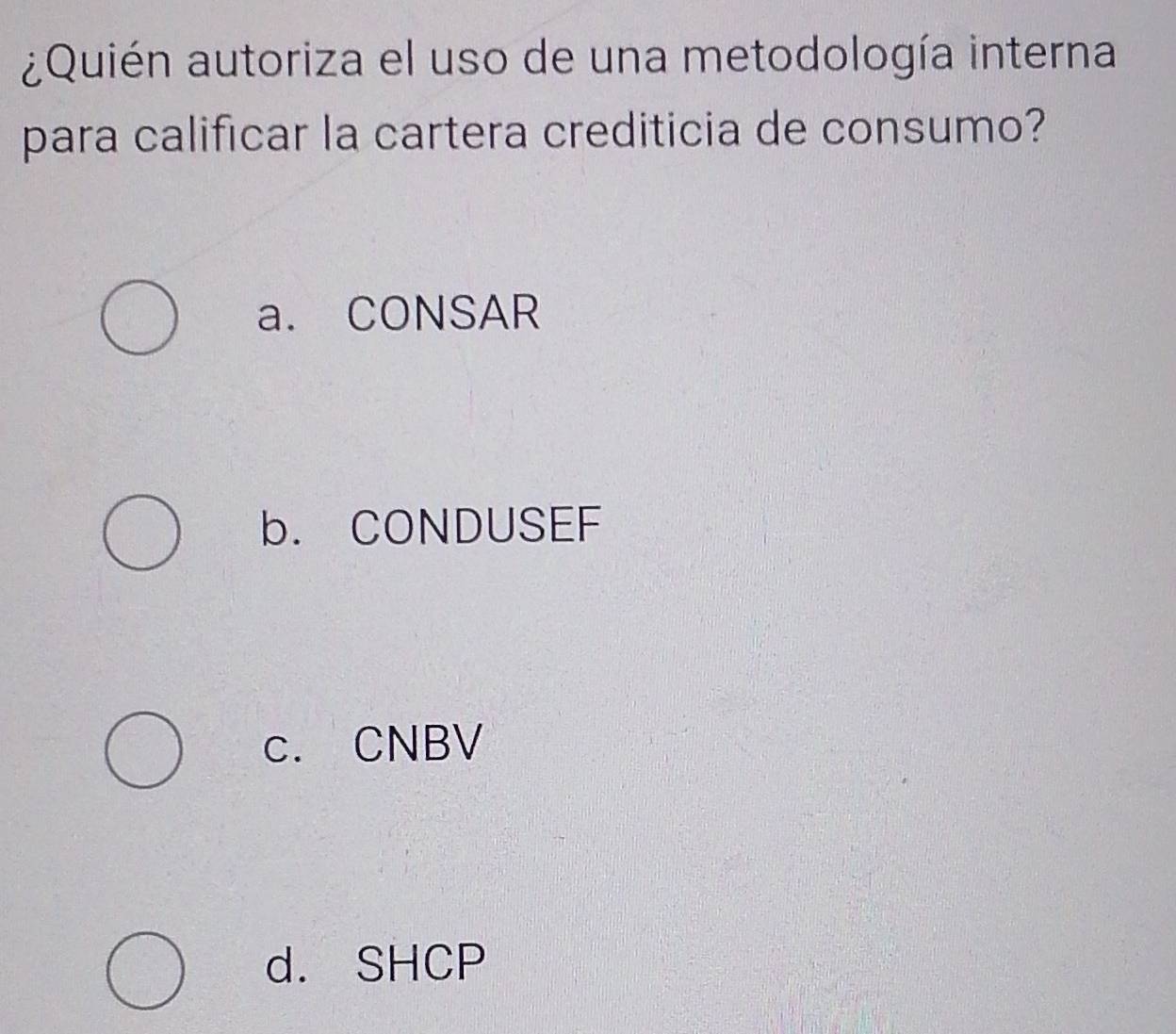 ¿Quién autoriza el uso de una metodología interna
para calificar la cartera crediticia de consumo?
a. CONSAR
b. CONDUSEF
c. CNBV
d. SHCP