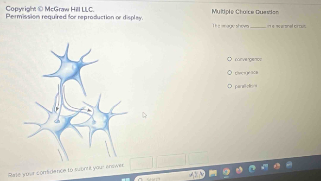 Copyright © McGraw Hill LLC Multiple Choice Question
Permission required for reproduction or display.
The image shows _in a neuronal circuit.
convergence
divergence
parallelism
Rate your confidence to submit your answer.