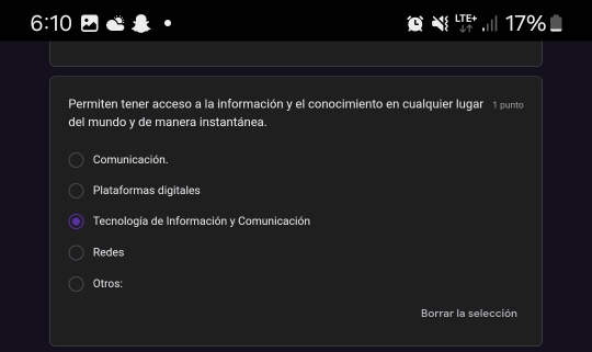 6:10 17%
Permiten tener acceso a la información y el conocimiento en cualquier lugar 1 punto
del mundo y de manera instantánea.
Comunicación.
Plataformas digitales
Tecnología de Información y Comunicación
Redes
Otros:
Borrar la selección