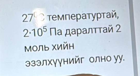 27° Οтемпературтай,
2· 10^5 Πα даρалττай 2
Моль хийн 
эзэлхγγнийг олно уу.