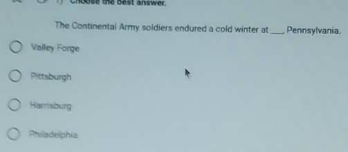 ose the best answer.
The Continental Army soldiers endured a cold winter at_ Pennsylvania.
Valley Forge
Pittsburgh
Harrisburg
Philadelphia