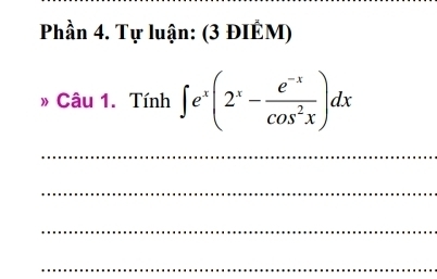 Phần 4. Tự luận: (3 ĐIÉM) 
» Câu 1. Tính ∈t e^x(2^x- (e^(-x))/cos^2x )dx
_ 
_ 
_ 
_