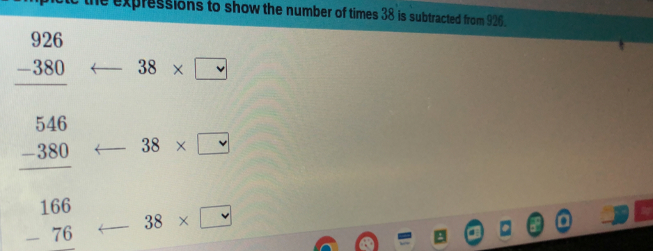he expressions to show the number of times 38 is subtracted from 926.
beginarrayr 926 -380 hline endarray 38* □
beginarrayr 546 -380 hline endarray 38* □
beginarrayr 166 -76 hline endarray 38* □