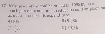 If the price of the coal be raised by 10% by how
much percent a man must reduce its consumption so
as not to increase his expenditure.
A) 9% B) 9 1/11 %
C) 9 1/2 % 10 1/2 %
D)