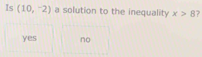 Is (10,^-2) a solution to the inequality x>8 ?
yes no