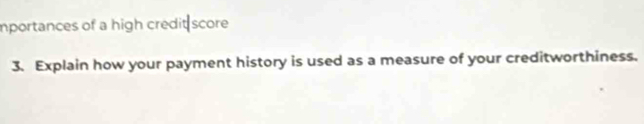 importances of a high credit score 
3. Explain how your payment history is used as a measure of your creditworthiness.