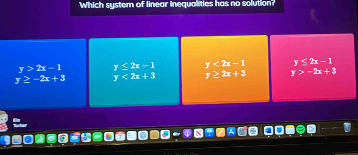 Which system of linear inequalities has no solution?
y>2x-1 y≤ 2x-1 y<2x-1</tex> y≤ 2x-1
y≥ -2x+3 y<2x+3 y≥ 2x+3 y>-2x+3