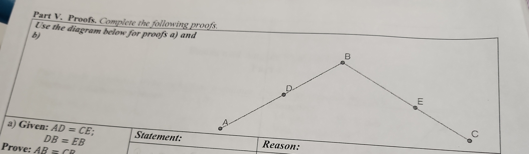 Proofs. Complete the following proofs. 
Use the diagram below for proofs a) and 
b) 
a) Given: AD=CE : Statement:
DB=EB
Prove: AB=CD