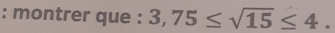 montrer que : 3,75≤ sqrt(15)≤ 4.