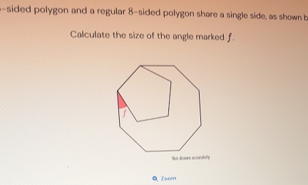 a-sided polygon and a regular 8 -sided polygon share a single side, as shown b
Calculate the size of the angle marked f. 
No't drawn accurately 
Q Zoom