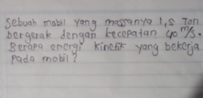 sebuah mobil yang massanya 1, s Ton 
bergerak dengan kecepatan gons. 
Berapa energi Kinefik yang bekerja 
pada mobil?