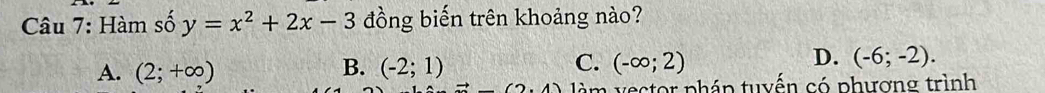 Hàm số y=x^2+2x-3 đồng biến trên khoảng nào?
A. (2;+∈fty ) B. (-2;1) C. (-∈fty ;2) D. (-6;-2).
(2,4) làm vector pháp tuyến có phượng trình