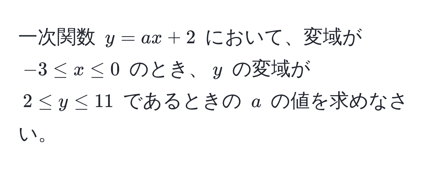 一次関数 $y = ax + 2$ において、変域が $-3 ≤ x ≤ 0$ のとき、$y$ の変域が $2 ≤ y ≤ 11$ であるときの $a$ の値を求めなさい。