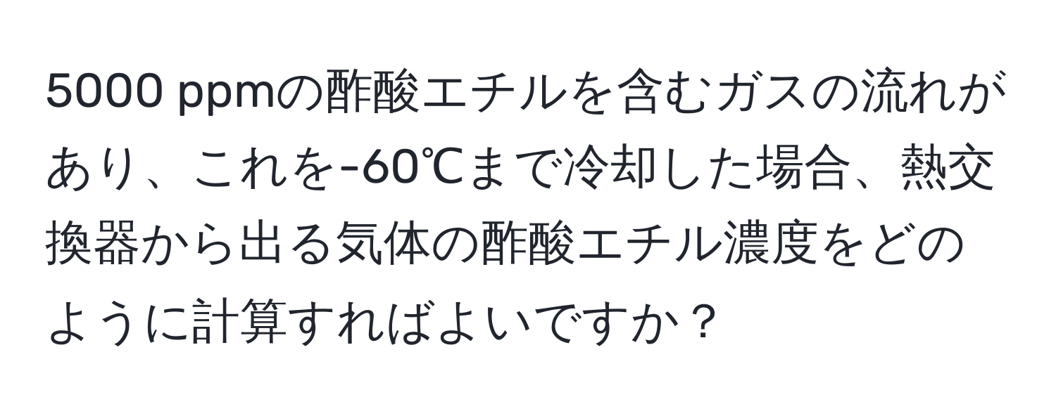 5000 ppmの酢酸エチルを含むガスの流れがあり、これを-60℃まで冷却した場合、熱交換器から出る気体の酢酸エチル濃度をどのように計算すればよいですか？