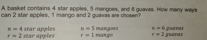 A basket contains 4 star apples, 5 mangoes, and 6 guavas. How many ways
can 2 star apples, 1 mango and 2 guavas are chosen?
n=4 star apples n=5mangoes n=6guavas
r=2 star apples r=1mango r=2guavas