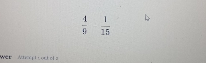  4/9 - 1/15 
er Attempt 1 out of 2