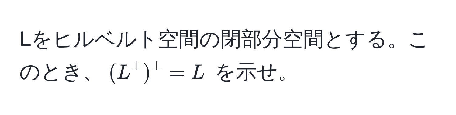 Lをヒルベルト空間の閉部分空間とする。このとき、((L^(perp))^perp = L) を示せ。