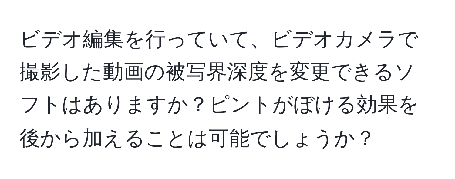 ビデオ編集を行っていて、ビデオカメラで撮影した動画の被写界深度を変更できるソフトはありますか？ピントがぼける効果を後から加えることは可能でしょうか？