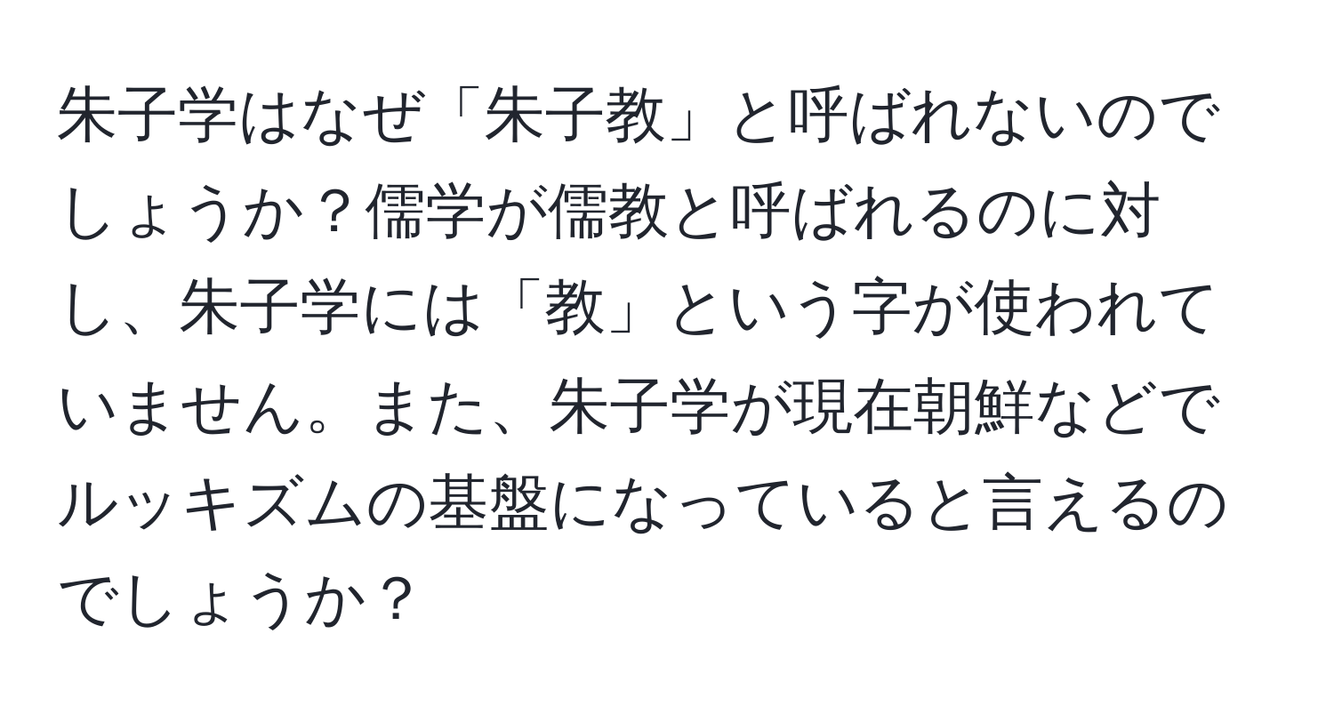 朱子学はなぜ「朱子教」と呼ばれないのでしょうか？儒学が儒教と呼ばれるのに対し、朱子学には「教」という字が使われていません。また、朱子学が現在朝鮮などでルッキズムの基盤になっていると言えるのでしょうか？