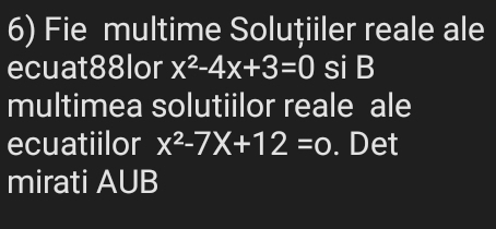 Fie multime Soluțiiler reale ale 
ecuat88lor x^2-4x+3=0 si B 
multimea solutiilor reale ale 
ecuatiilor x^2-7X+12=0. Det 
mirati AUB