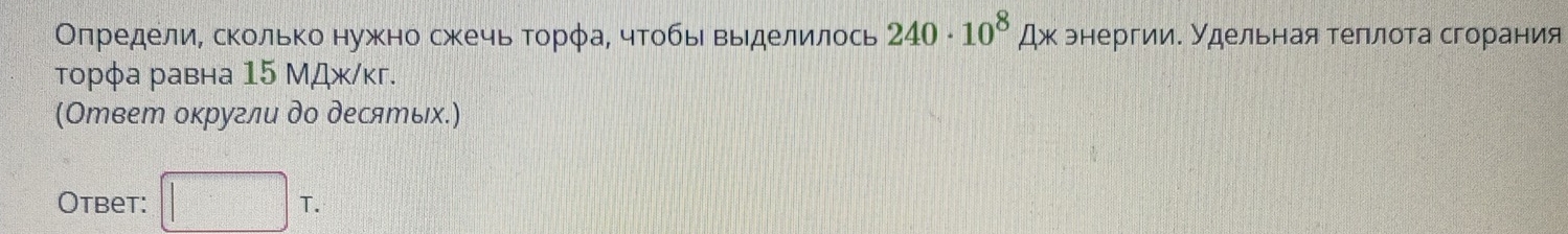 Олредели, сколько нужно сжечь Τорφа, чтобы выделилось 240· 10^8Ax энергии. Удельная теплота сгорания 
торφа равна 15 МДж/кг. 
(Ответ оκругли до десятых.) 
Otbet: □ T.