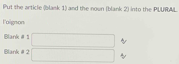 Put the article (blank 1) and the noun (blank 2) into the PLURAL. 
l'oignon 
Blank # 1 □ A 
Blank # 2 □ A