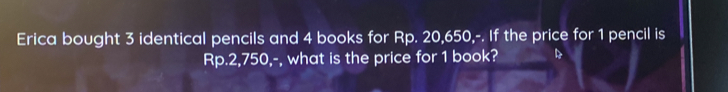 Erica bought 3 identical pencils and 4 books for Rp. 20,650,-. If the price for 1 pencil is
Rp.2,750,-, what is the price for 1 book? B