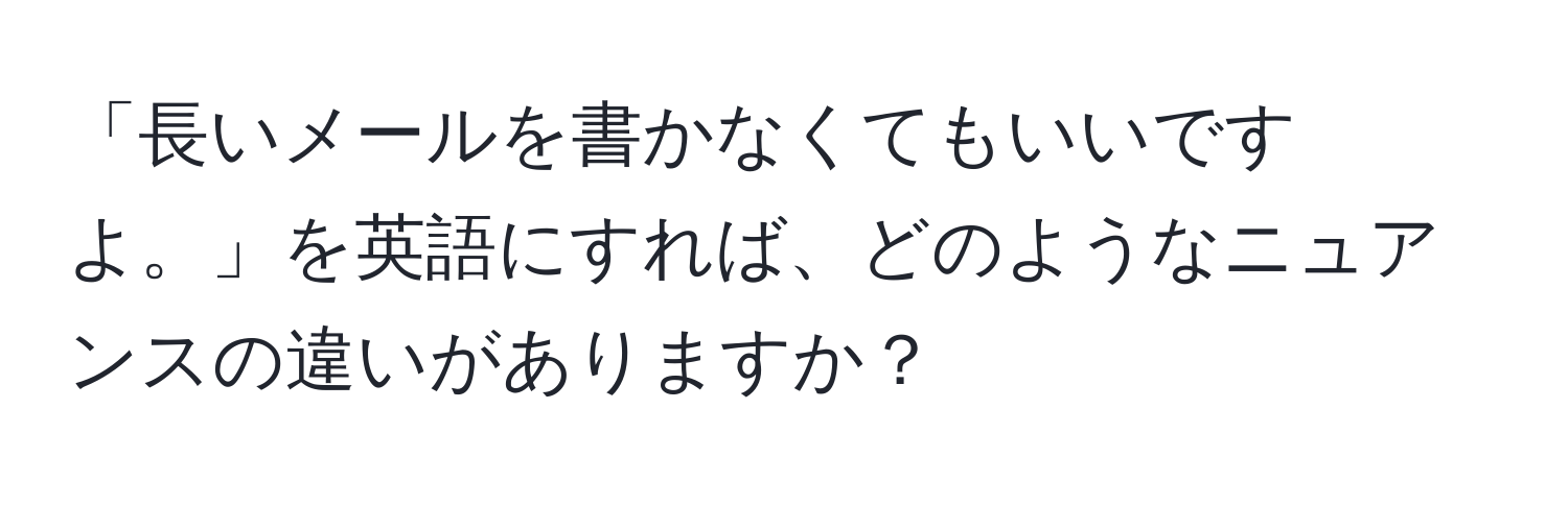 「長いメールを書かなくてもいいですよ。」を英語にすれば、どのようなニュアンスの違いがありますか？