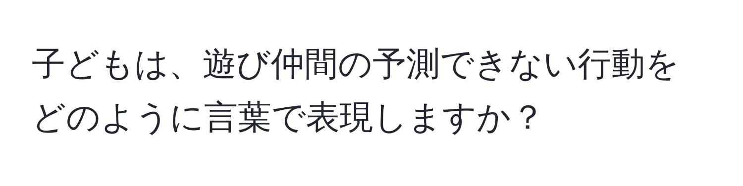 子どもは、遊び仲間の予測できない行動をどのように言葉で表現しますか？