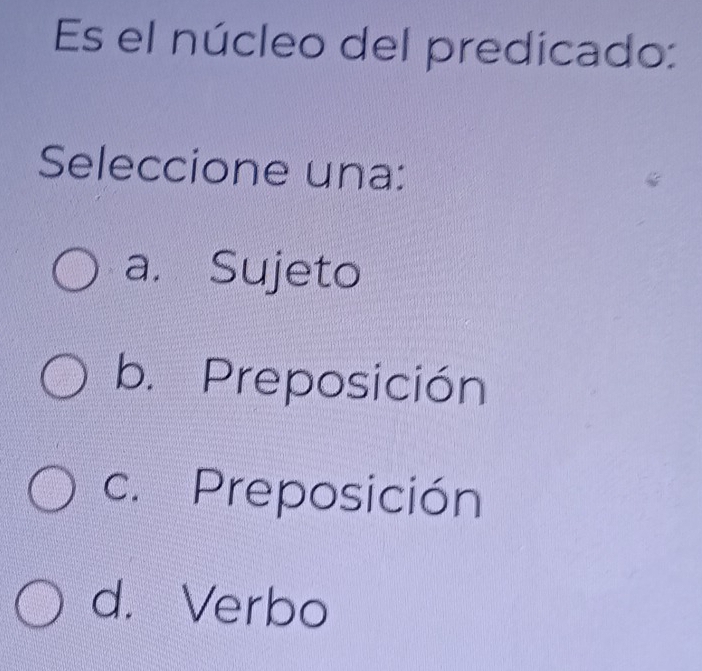 Es el núcleo del predicado:
Seleccione una:
a. Sujeto
b. Preposición
c. Preposición
d. Verbo