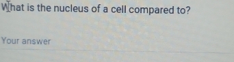 What is the nucleus of a cell compared to? 
Your answer