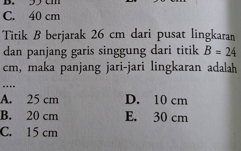 3 Cm
C. 40 cm
Titik B berjarak 26 cm dari pusat lingkaran
dan panjang garis singgung dari titik B=24
cm, maka panjang jari-jari lingkaran adalah
…
A. 25 cm D. 10 cm
B. 20 cm E. 30 cm
C. 15 cm