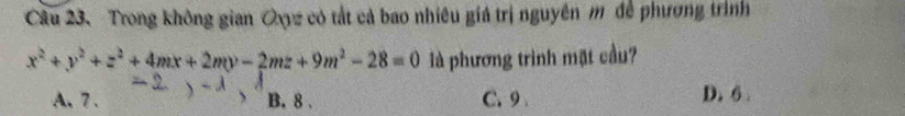 Câu 23、 Trong không gian Qxyz có tắt cả bao nhiêu giả trị nguyên m để phương trình
x^2+y^2+z^2+4mx+2my-2mz+9m^2-28=0 là phương trình mặt cầu?
A. 7. B. 8. C. 9 D. 6.