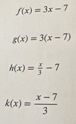 f(x)=3x-7
g(x)=3(x-7)
h(x)= x/3 -7
k(x)= (x-7)/3 