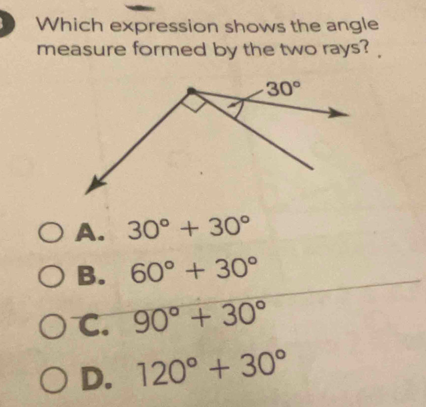 Which expression shows the angle
measure formed by the two rays?
A. 30°+30°
B. 60°+30°
C. 90°+30°
D. 120°+30°