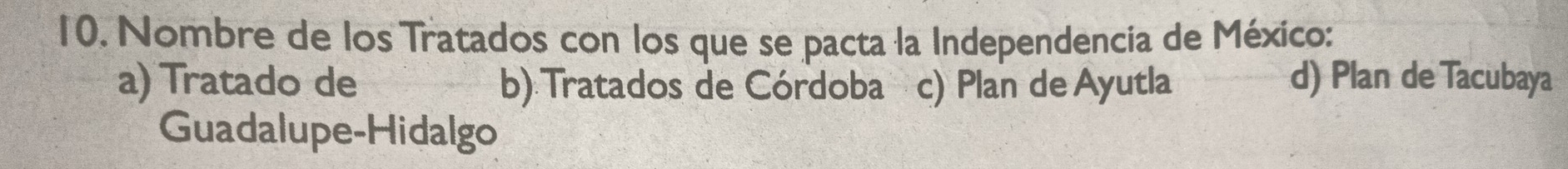 Nombre de los Tratados con los que se pacta la Independencia de México:
a) Tratado de b) Tratados de Córdoba c) Plan de Ayutla d) Plan de Tacubaya
Guadalupe-Hidalgo