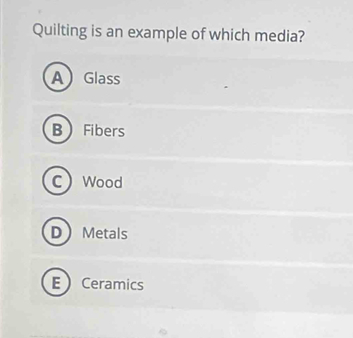 Quilting is an example of which media?
AGlass
B Fibers
CWood
D Metals
ECeramics