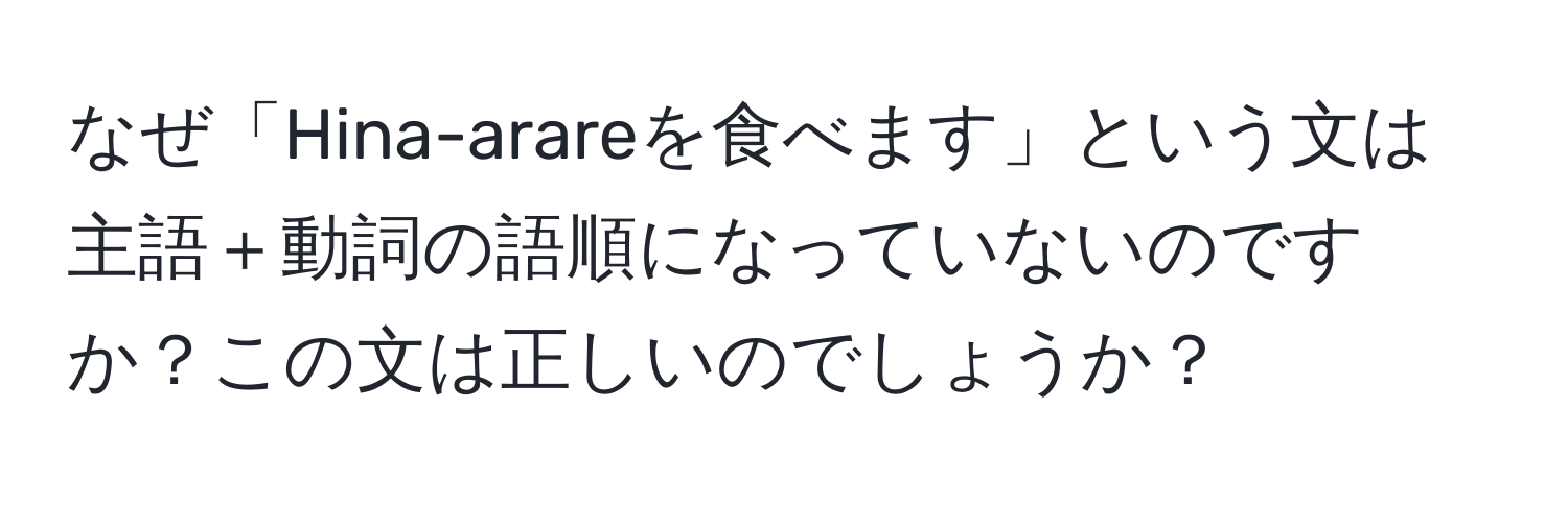 なぜ「Hina-arareを食べます」という文は主語＋動詞の語順になっていないのですか？この文は正しいのでしょうか？