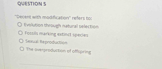 ''Decent with modification'' refers to:
Evolution through natural selection
Fossils marking extinct species
Sexual Reproduction
The overproduction of offspring