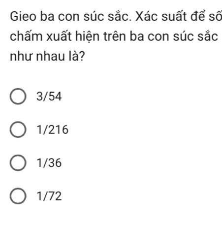 Gieo ba con súc sắc. Xác suất để số
chấm xuất hiện trên ba con súc sắc
như nhau là?
3/54
1/216
1/36
1/72