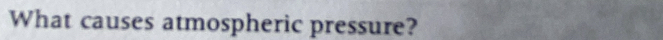 What causes atmospheric pressure?