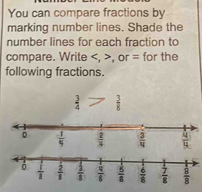 You can compare fractions by
marking number lines. Shade the
number lines for each fraction to
compare. Write , or = for the
following fractions.
 3/4 
 3/8 