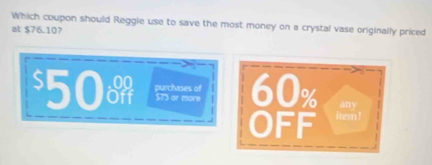 Which coupon should Reggie use to save the most money on a crystal vase originally priced
at $76.10?
$50 purchases of 60% any
$75 or more
OFF item !