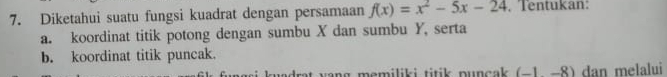 Diketahui suatu fungsi kuadrat dengan persamaan f(x)=x^2-5x-24 Tentukan: 
a. koordinat titik potong dengan sumbu X dan sumbu Y, serta 
b. koordinat titik puncak. 
at yang memiliki titik puncak . (-1-8) dan melalui