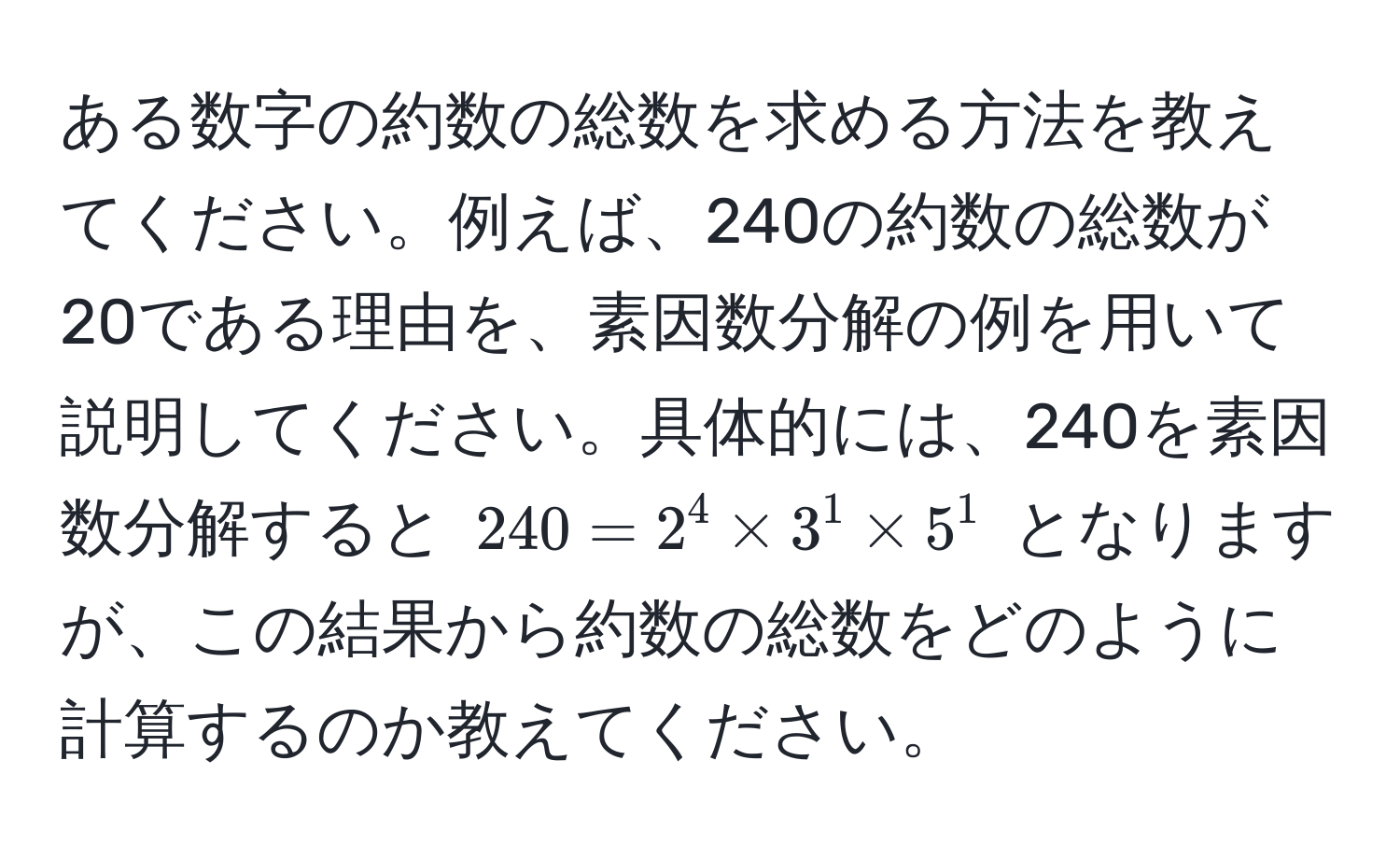 ある数字の約数の総数を求める方法を教えてください。例えば、240の約数の総数が20である理由を、素因数分解の例を用いて説明してください。具体的には、240を素因数分解すると (240 = 2^4 * 3^1 * 5^1) となりますが、この結果から約数の総数をどのように計算するのか教えてください。