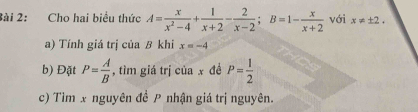 Cho hai biểu thức A= x/x^2-4 + 1/x+2 - 2/x-2 ; B=1- x/x+2  với x!= ± 2. 
a) Tính giá trị của B khi x=-4
b) Đặt P= A/B  , tìm giá trị của x đề P= 1/2 
c) Tìm x nguyên để P nhận giá trị nguyên.